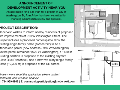Announcement of development activity near you for a proposed project at 920 W. Washington St., Ann Arbor. An application for a Site Plan has been submitted for Planning Commission review and approval. The project description states that Nederveld proposes to split the parcel so the existing single-family home at the southwest corner becomes a standalone parcel with a new address, 916 W. Washington. On the remaining 920 W. Washington parcel, a roughly 480-square-foot addition is proposed for the existing daycare, Little Blue Preschool, and a new approximately 2,300-square-foot, two-story single-family home is proposed at the southeast corner. The notice includes a site plan and location map showing the project area near W. Washington Street, Eighth Street, and Seventh Street. For more information, contact Brandon Chaney at Nederveld at 734-929-6963 or communityparticipation@nederveld.com.